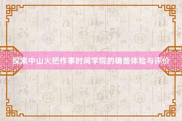 探索中山火把作事时间学院的确凿体验与评价